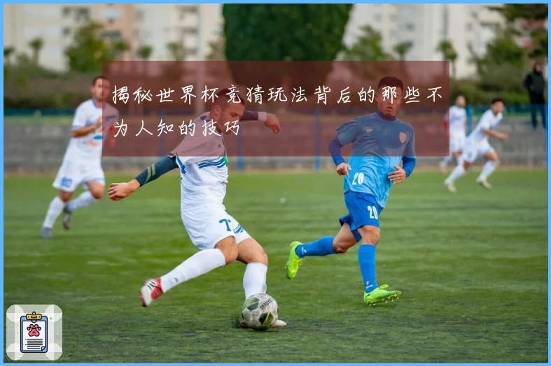 揭秘世界杯竞猜玩法背后的那些不为人知的技巧