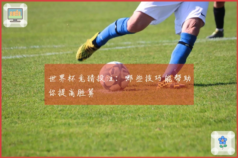 世界杯竞猜投注：哪些技巧能帮助你提高胜算