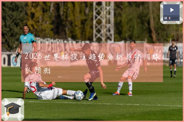 2026世界杯投注趋势分析与热门球队预测