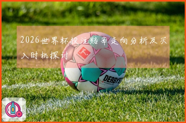 2026世界杯投注赔率走向分析及买入时机探讨