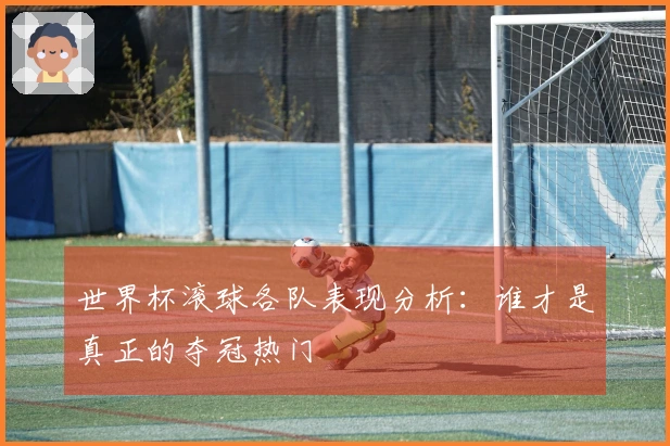 世界杯滚球各队表现分析：谁才是真正的夺冠热门