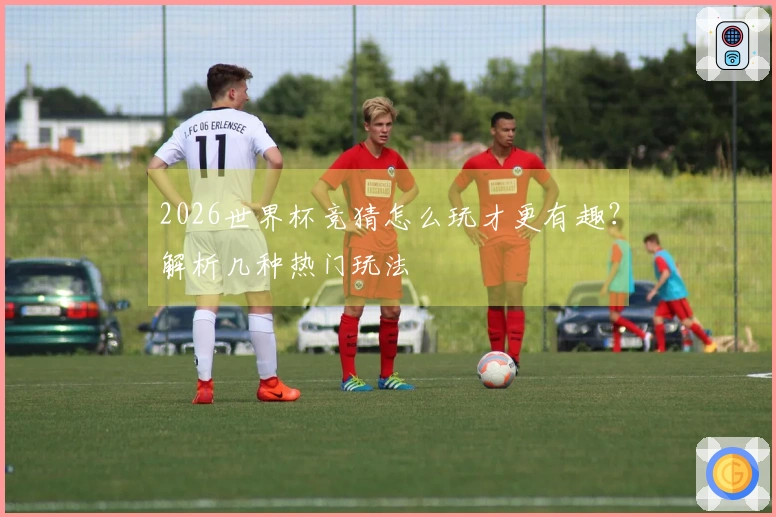 2026世界杯竞猜怎么玩才更有趣？解析几种热门玩法