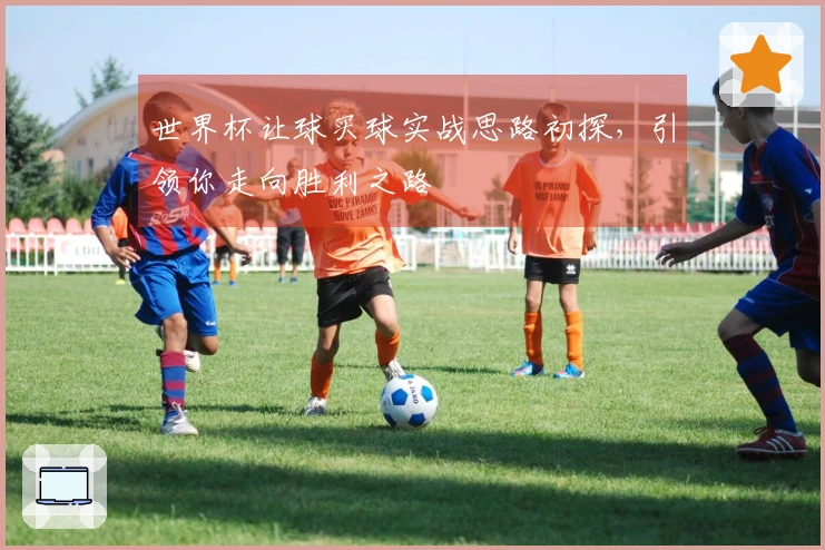 世界杯让球买球实战思路初探，引领你走向胜利之路