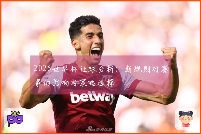 2026世界杯让球分析：新规则对赛事的影响与策略选择