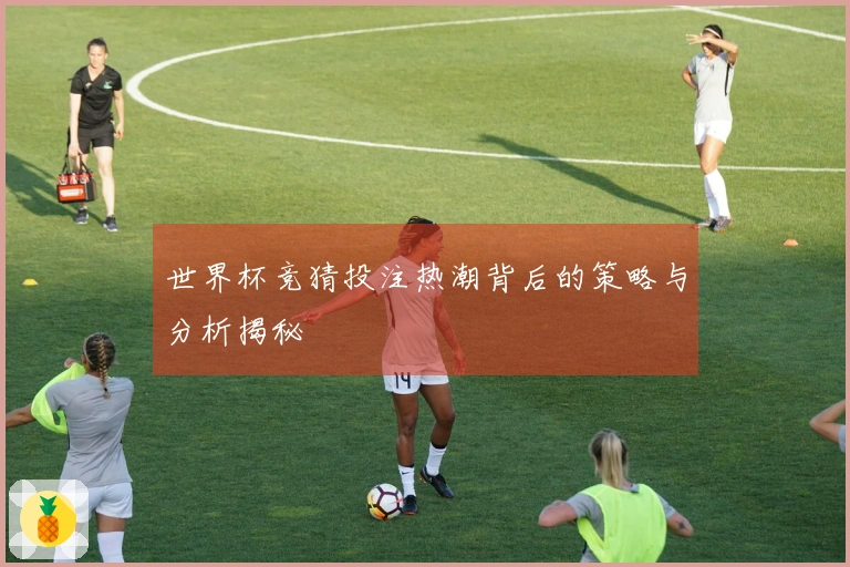 世界杯竞猜投注热潮背后的策略与分析揭秘