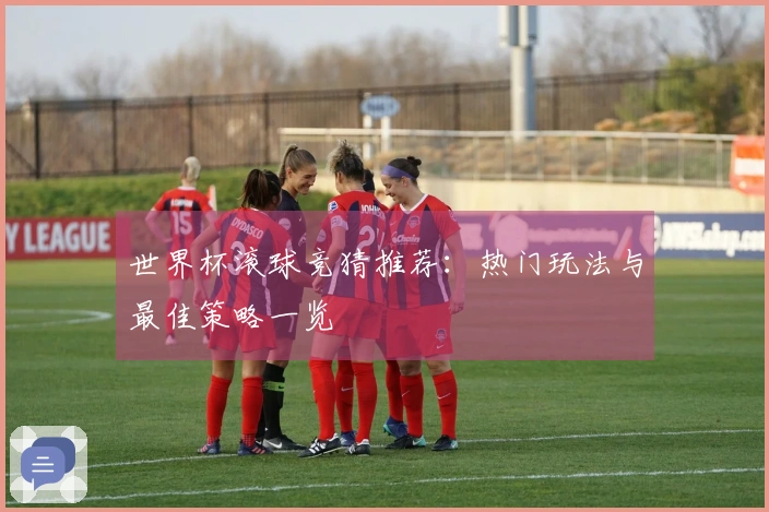 世界杯滚球竞猜推荐：热门玩法与最佳策略一览