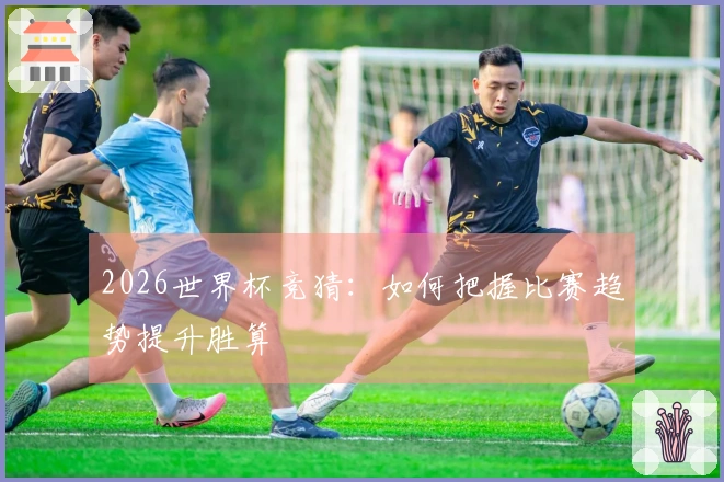 2026世界杯竞猜：如何把握比赛趋势提升胜算