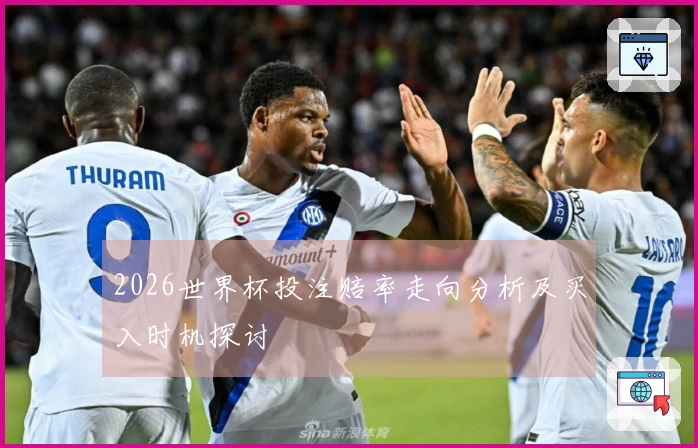 2026世界杯投注赔率走向分析及买入时机探讨