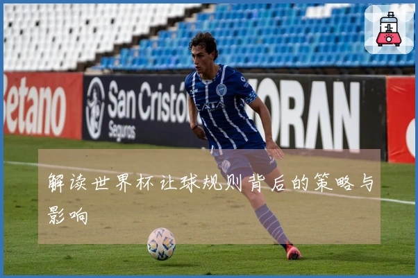 解读世界杯让球规则背后的策略与影响