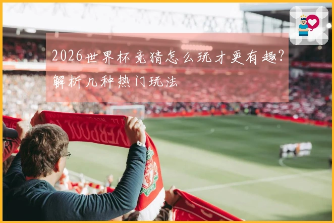 2026世界杯竞猜怎么玩才更有趣？解析几种热门玩法