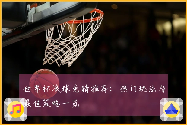 世界杯滚球竞猜推荐：热门玩法与最佳策略一览
