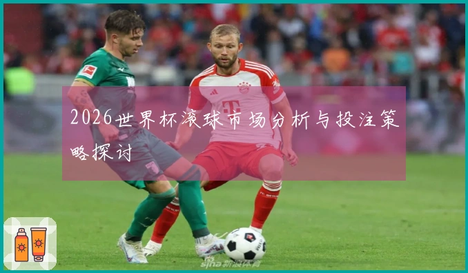 2026世界杯滚球市场分析与投注策略探讨