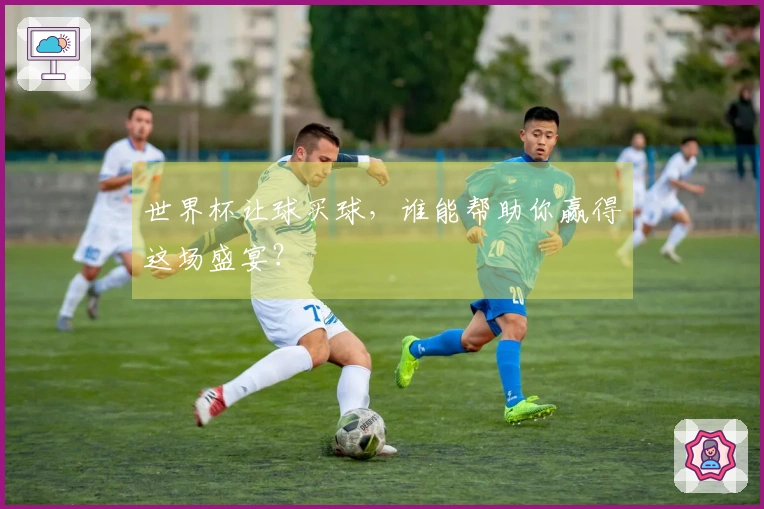 世界杯让球买球，谁能帮助你赢得这场盛宴？