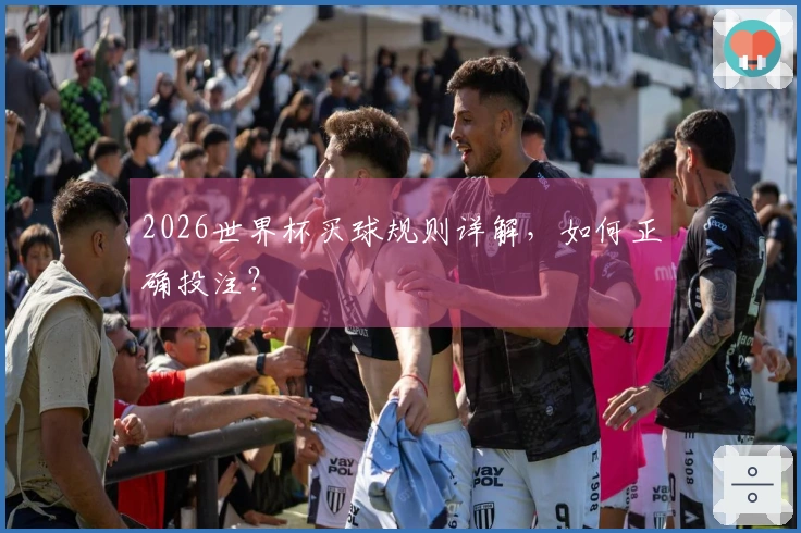 2026世界杯买球规则详解，如何正确投注？