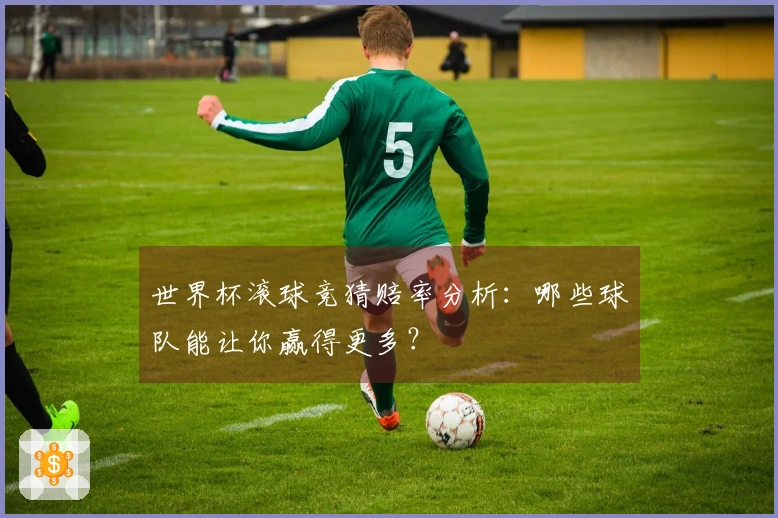 世界杯滚球竞猜赔率分析：哪些球队能让你赢得更多？