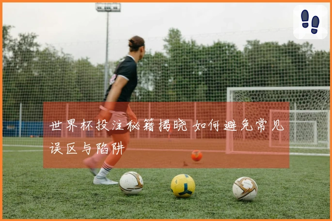 世界杯投注秘籍揭晓 如何避免常见误区与陷阱