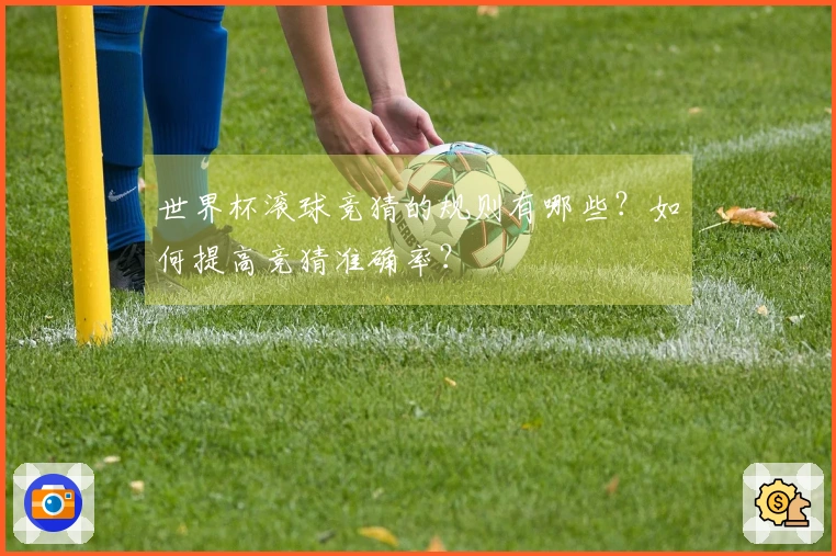 世界杯滚球竞猜的规则有哪些？如何提高竞猜准确率？