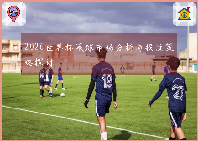 2026世界杯滚球市场分析与投注策略探讨